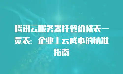 腾讯云服务器托管价格表一览表：企业上云成本的精准指南