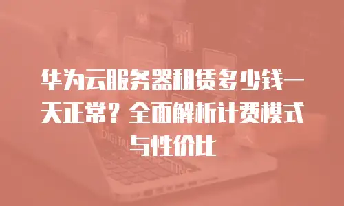 华为云服务器租赁多少钱一天正常？全面解析计费模式与性价比