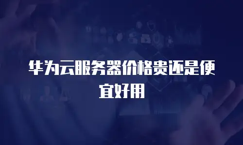 华为云服务器价格贵还是便宜好用