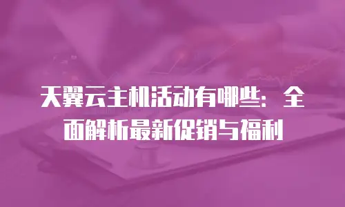 天翼云主机活动有哪些：全面解析最新促销与福利
