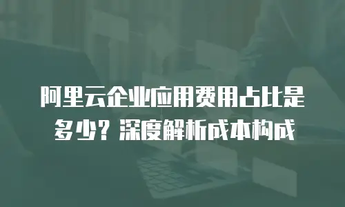 阿里云企业应用费用占比是多少？深度解析成本构成