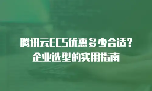 腾讯云ECS优惠多少合适？企业选型的实用指南