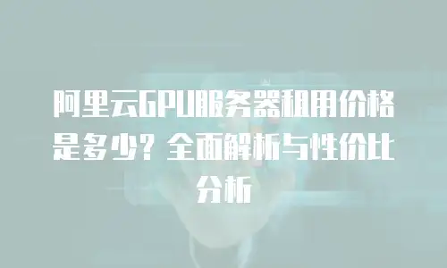 阿里云GPU服务器租用价格是多少？全面解析与性价比分析