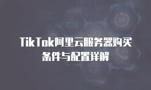 TikTok阿里云服务器购买条件与配置详解