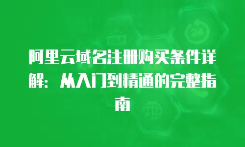 阿里云域名注册购买条件详解：从入门到精通的完整指南