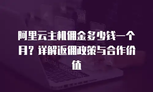 阿里云主机佣金多少钱一个月？详解返佣政策与合作价值