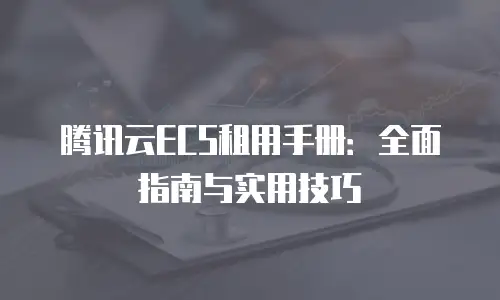 腾讯云ECS租用手册：全面指南与实用技巧