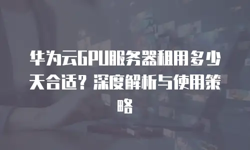 华为云GPU服务器租用多少天合适？深度解析与使用策略