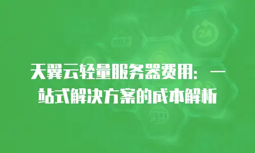 天翼云轻量服务器费用：一站式解决方案的成本解析