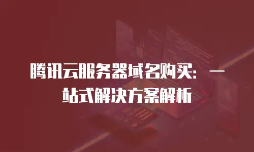 腾讯云服务器域名购买：一站式解决方案解析