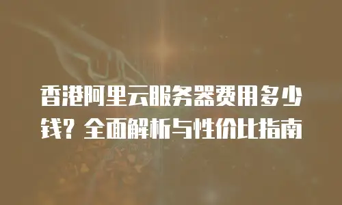 香港阿里云服务器费用多少钱？全面解析与性价比指南