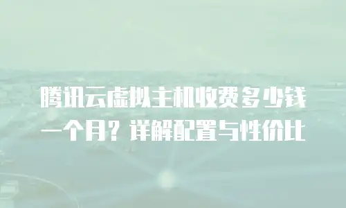 腾讯云虚拟主机收费多少钱一个月？详解配置与性价比