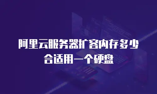 阿里云服务器扩容内存多少合适用一个硬盘
