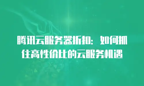腾讯云服务器折扣：如何抓住高性价比的云服务机遇