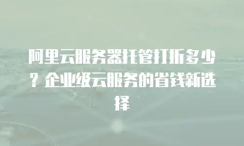 阿里云服务器托管打折多少？企业级云服务的省钱新选择
