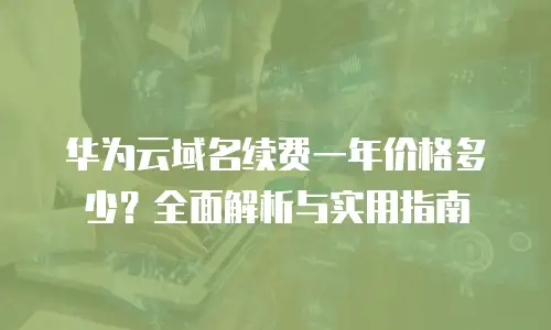 华为云域名续费一年价格多少？全面解析与实用指南