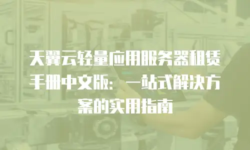 天翼云轻量应用服务器租赁手册中文版：一站式解决方案的实用指南