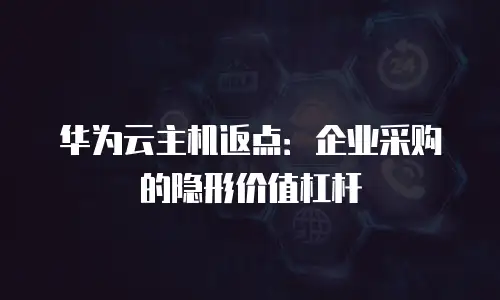 华为云主机返点：企业采购的隐形价值杠杆