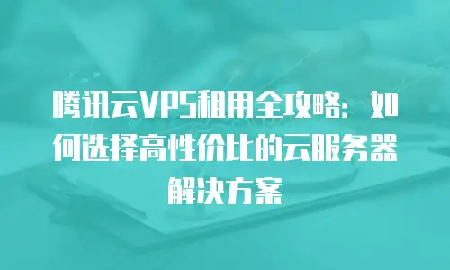 腾讯云VPS租用全攻略：如何选择高性价比的云服务器解决方案