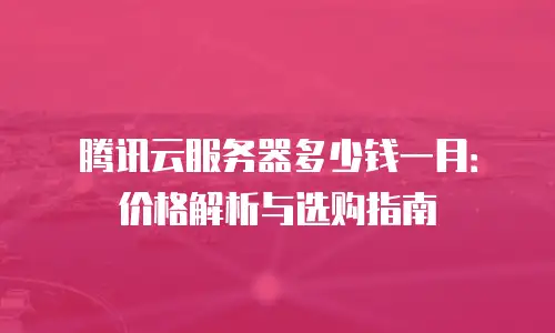 腾讯云服务器多少钱一月：价格解析与选购指南