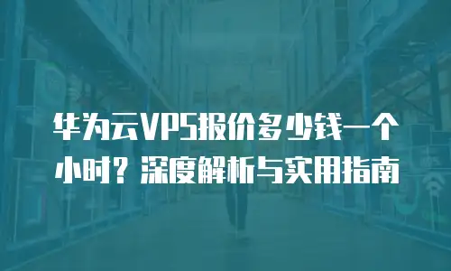 华为云VPS报价多少钱一个小时？深度解析与实用指南