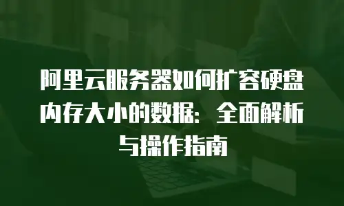 阿里云服务器如何扩容硬盘内存大小的数据：全面解析与操作指南
