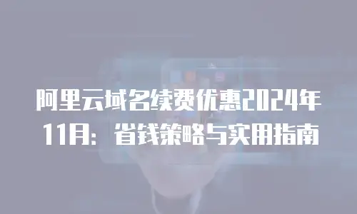 阿里云域名续费优惠2024年11月：省钱策略与实用指南
