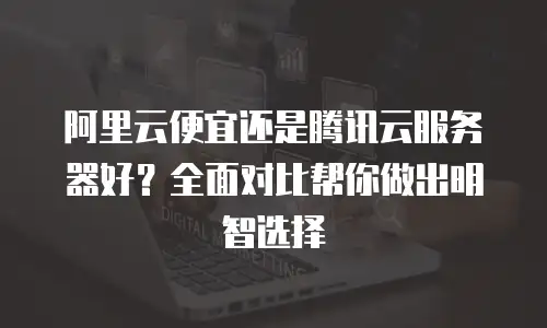 阿里云便宜还是腾讯云服务器好？全面对比帮你做出明智选择