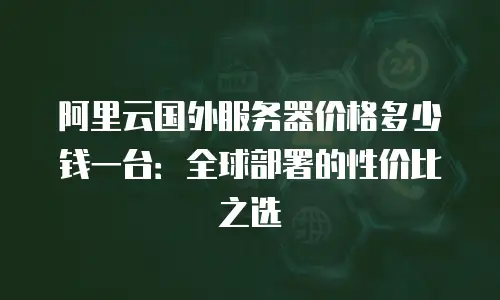 阿里云国外服务器价格多少钱一台：全球部署的性价比之选