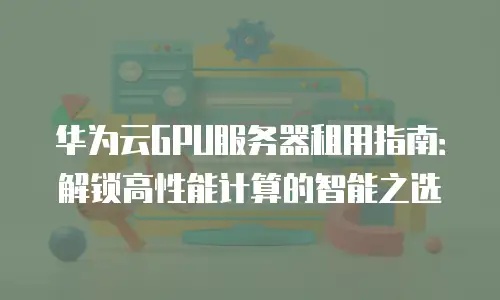 华为云GPU服务器租用指南：解锁高性能计算的智能之选