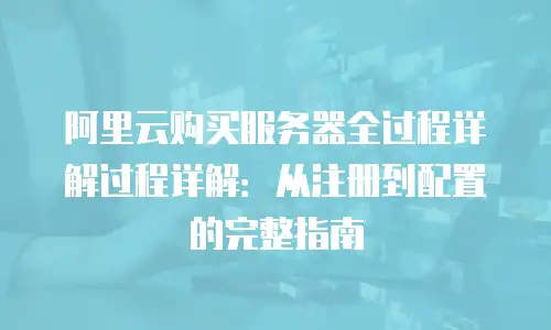 阿里云购买服务器全过程详解过程详解：从注册到配置的完整指南