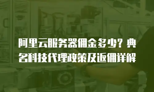 阿里云服务器佣金多少？典名科技代理政策及返佣详解