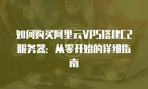 如何购买阿里云VPS搭建C2服务器：从零开始的详细指南