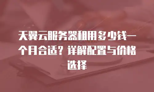 天翼云服务器租用多少钱一个月合适？详解配置与价格选择