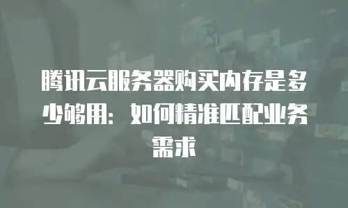 腾讯云服务器购买内存是多少够用：如何精准匹配业务需求