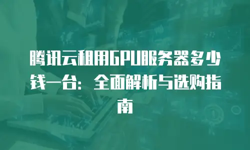 腾讯云租用GPU服务器多少钱一台：全面解析与选购指南