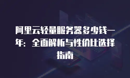 阿里云轻量服务器多少钱一年：全面解析与性价比选择指南