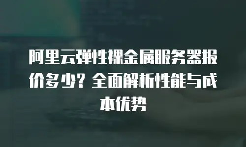 阿里云弹性裸金属服务器报价多少？全面解析性能与成本优势