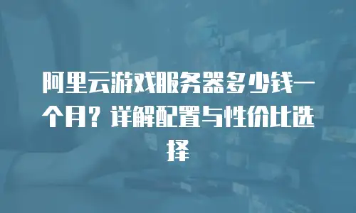 阿里云游戏服务器多少钱一个月？详解配置与性价比选择