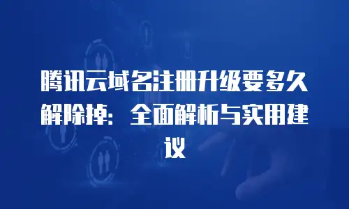 腾讯云域名注册升级要多久解除掉：全面解析与实用建议