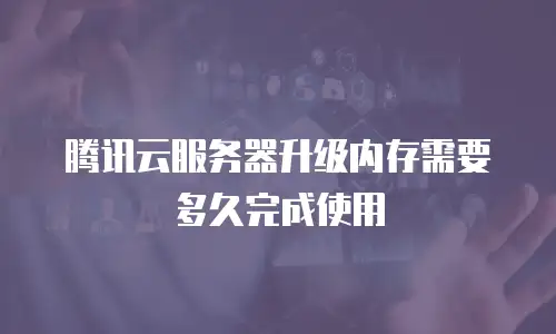 腾讯云服务器升级内存需要多久完成使用