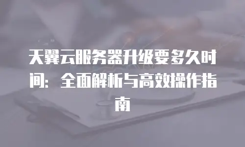 天翼云服务器升级要多久时间：全面解析与高效操作指南