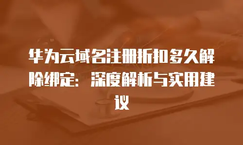 华为云域名注册折扣多久解除绑定：深度解析与实用建议