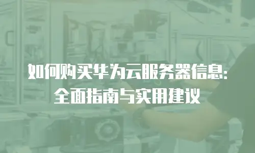 如何购买华为云服务器信息：全面指南与实用建议