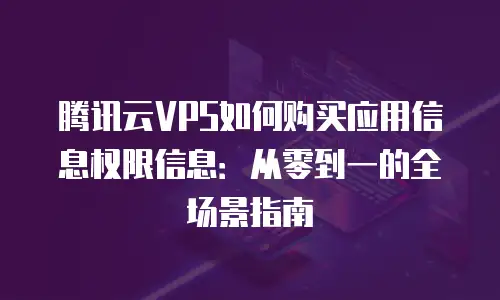 腾讯云VPS如何购买应用信息权限信息：从零到一的全场景指南
