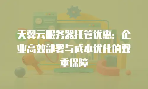 天翼云服务器托管优惠：企业高效部署与成本优化的双重保障