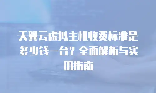 天翼云虚拟主机收费标准是多少钱一台？全面解析与实用指南