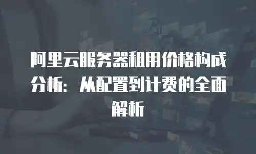 阿里云服务器租用价格构成分析：从配置到计费的全面解析