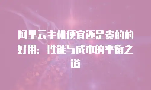 阿里云主机便宜还是贵的的好用：性能与成本的平衡之道