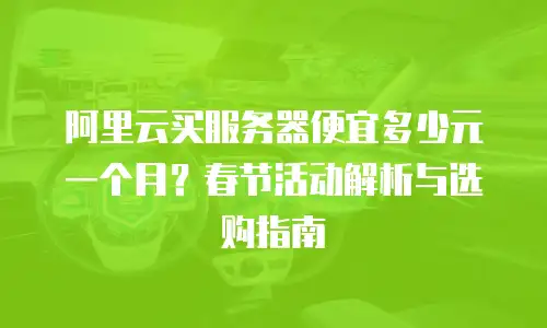 阿里云买服务器便宜多少元一个月？春节活动解析与选购指南